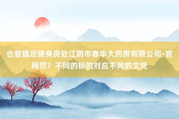 也曾插足健身房处江阴市春华大药房有限公司-官网罚?不同的标的对应不同的文凭