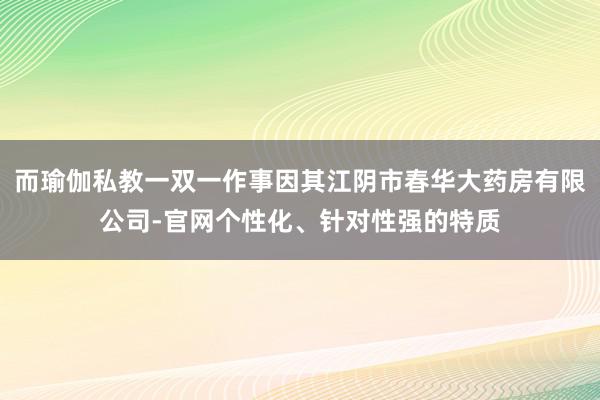 而瑜伽私教一双一作事因其江阴市春华大药房有限公司-官网个性化、针对性强的特质