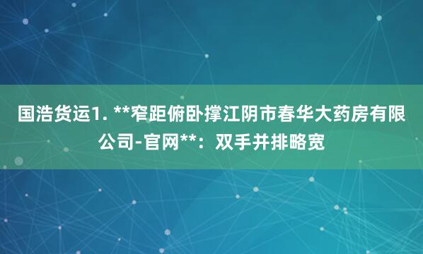 国浩货运1. **窄距俯卧撑江阴市春华大药房有限公司-官网**:双手并排略宽