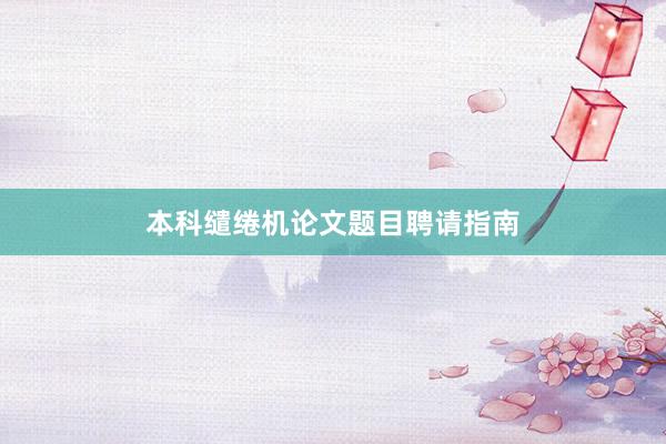 本科缱绻机论文题目聘请指南
