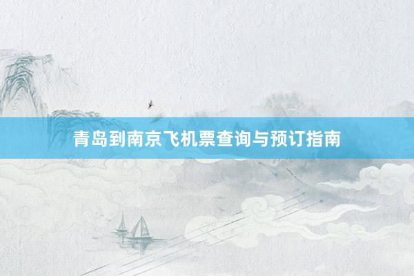 青岛到南京飞机票查询与预订指南