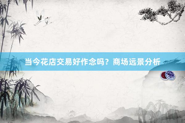 当今花店交易好作念吗？商场远景分析
