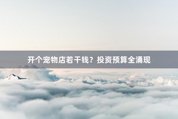 开个宠物店若干钱？投资预算全涌现