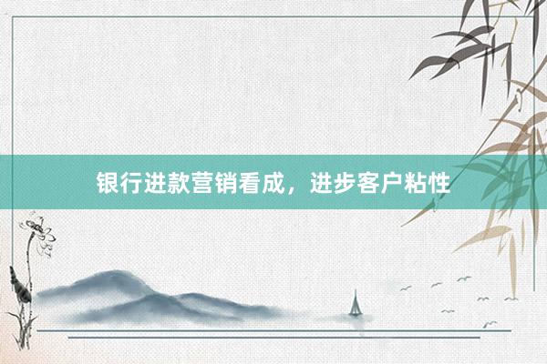 银行进款营销看成，进步客户粘性